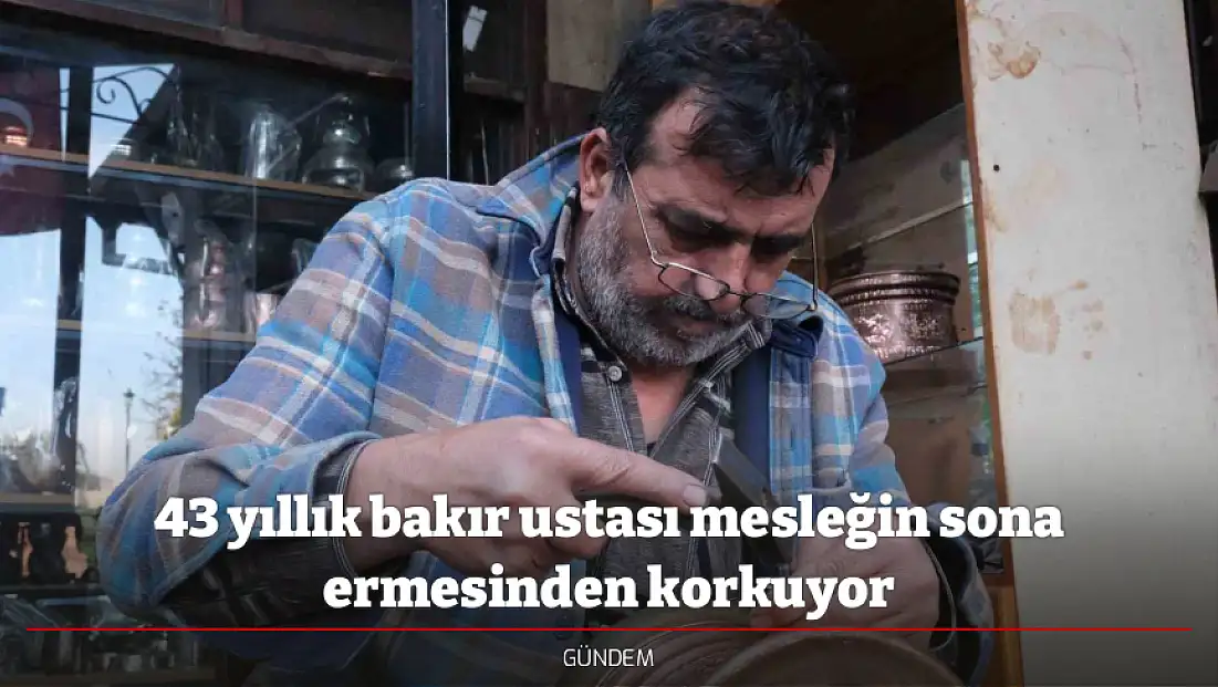 43 yıllık bakır ustası mesleğin sona ermesinden korkuyor