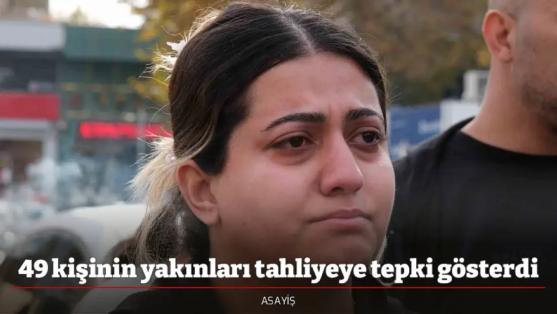 49 kişinin yakınları tahliyeye tepki gösterdi