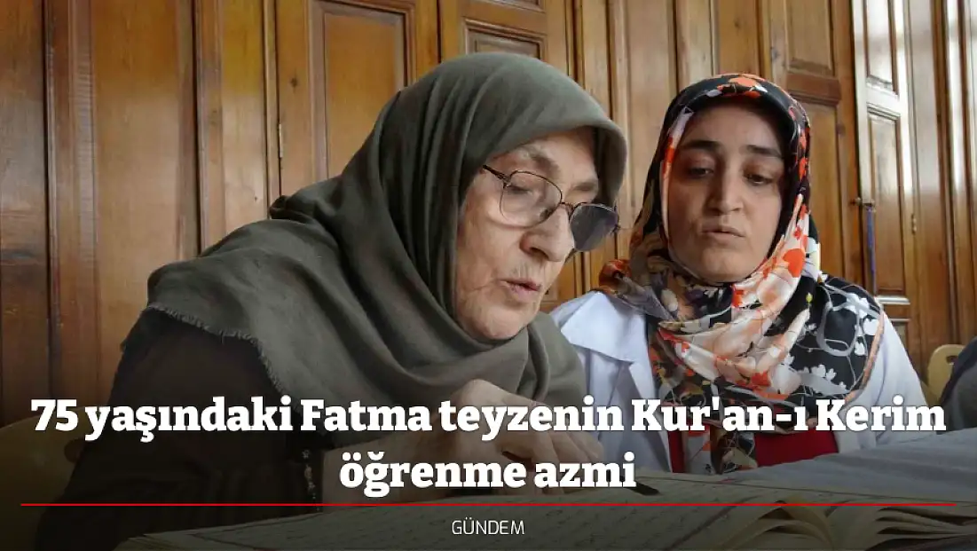 75 yaşındaki Fatma teyzenin Kur'an-ı Kerim öğrenme azmi