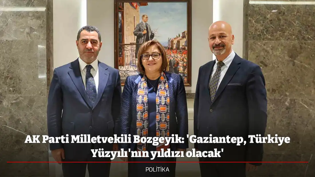 AK Parti Milletvekili Bozgeyik: 'Gaziantep, Türkiye Yüzyılı'nın yıldızı olacak'
