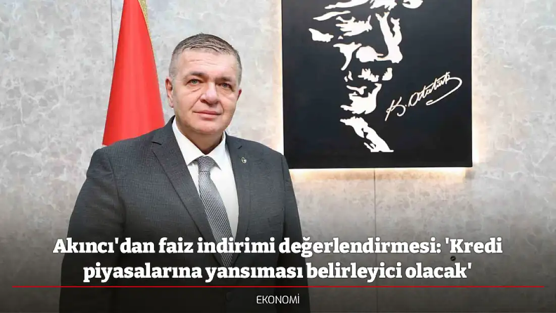 Akıncı'dan faiz indirimi değerlendirmesi: 'Kredi piyasalarına yansıması belirleyici olacak'