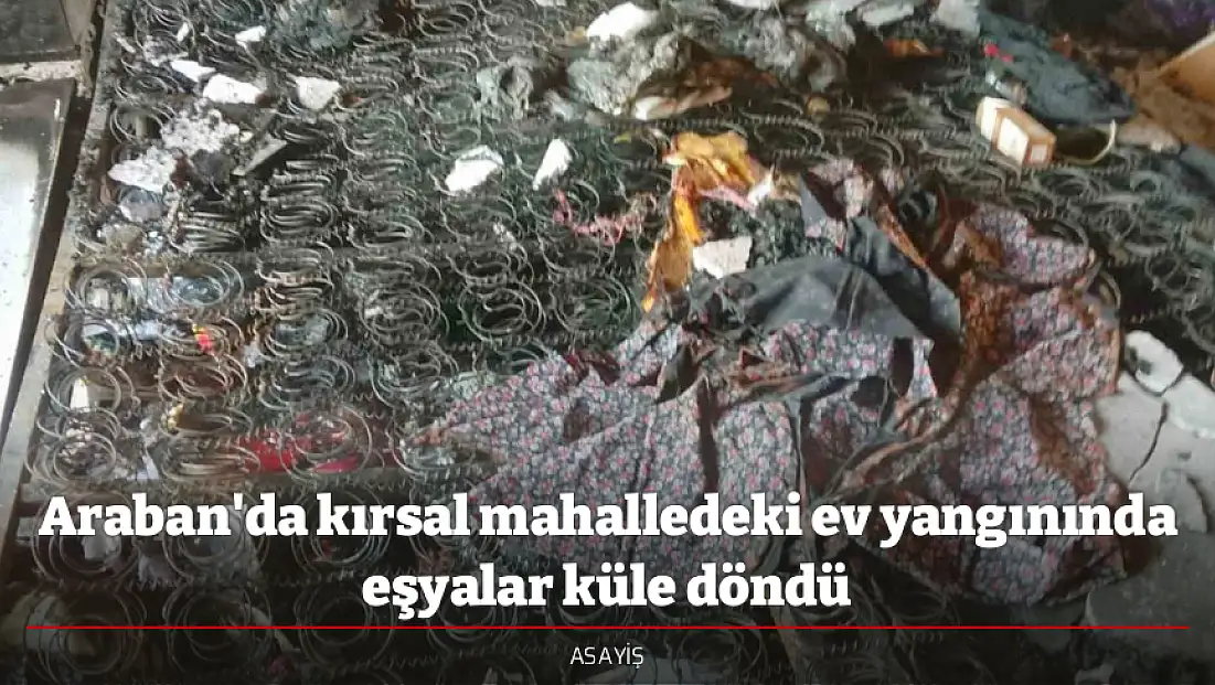 Araban'da kırsal mahalledeki ev yangınında eşyalar küle döndü