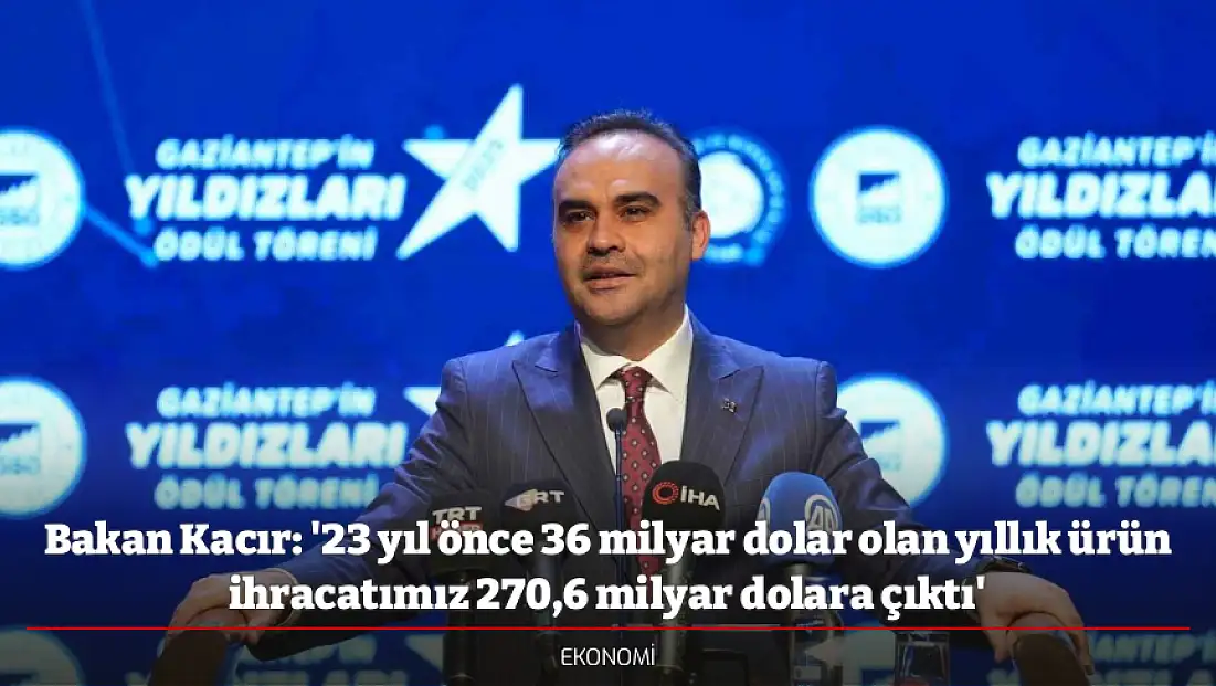 Bakan Kacır: '23 yıl önce 36 milyar dolar olan yıllık ürün ihracatımız 270,6 milyar dolara çıktı'