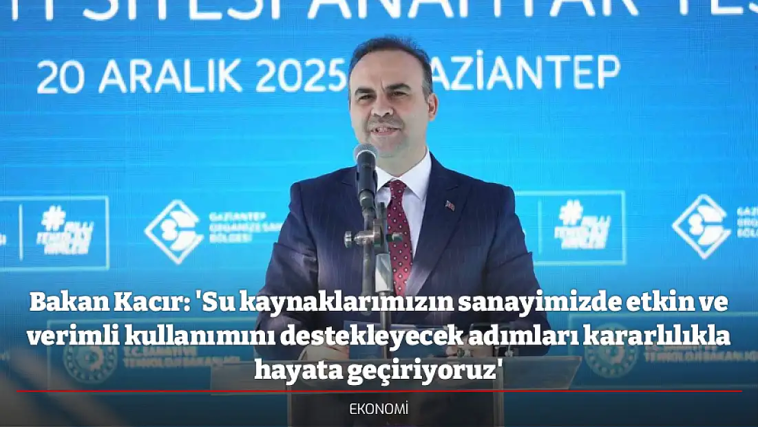 Bakan Kacır: 'Su kaynaklarımızın sanayimizde etkin ve verimli kullanımını destekleyecek adımları kararlılıkla hayata geçiriyoruz'