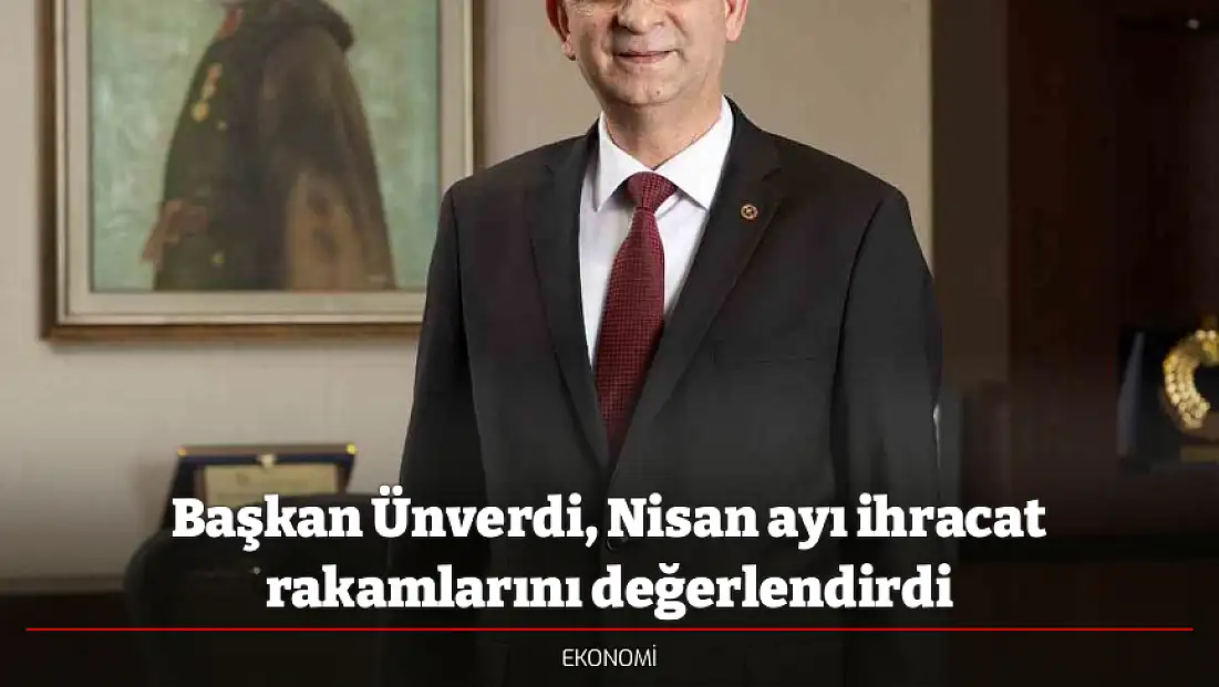 Başkan Ünverdi, Nisan ayı ihracat rakamlarını değerlendirdi