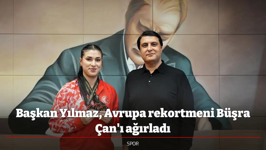 Başkan Yılmaz, Avrupa rekortmeni Büşra Çan'ı ağırladı