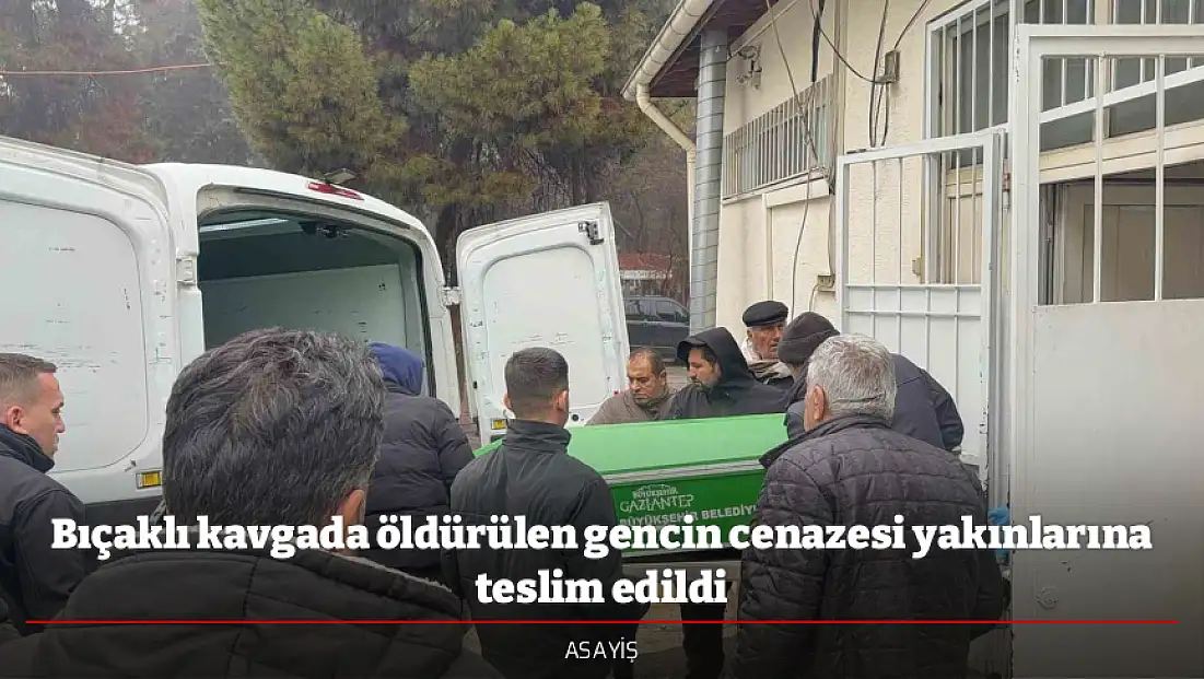 Bıçaklı kavgada öldürülen gencin cenazesi yakınlarına teslim edildi