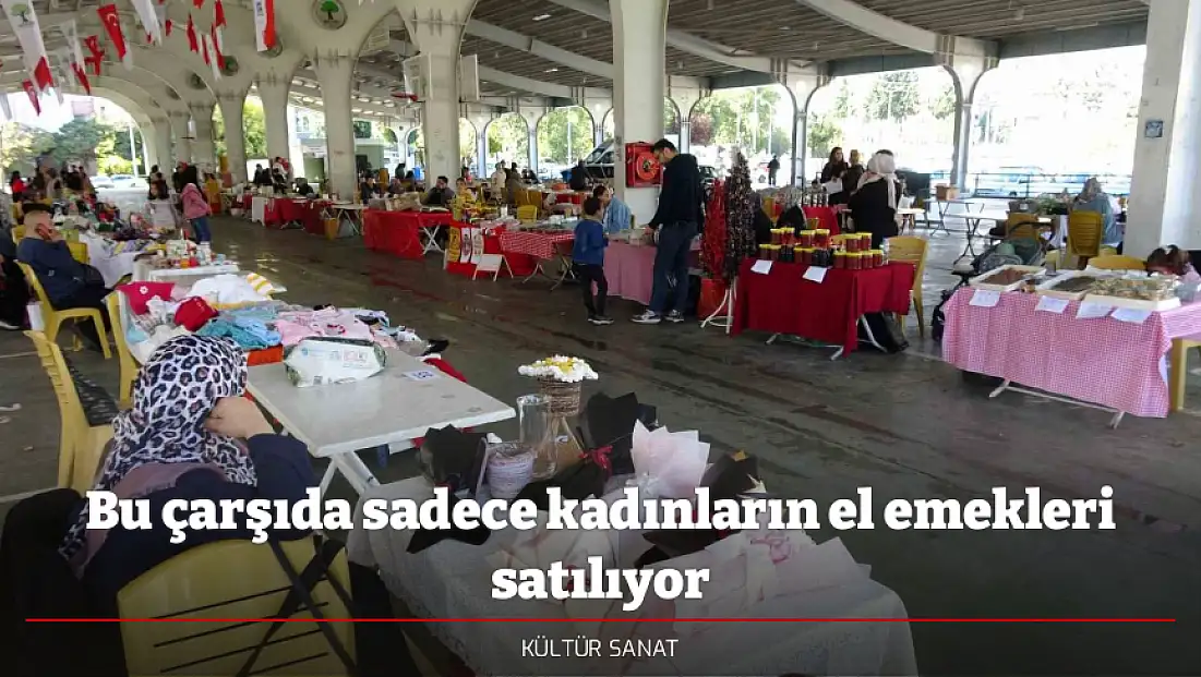 Bu çarşıda sadece kadınların el emekleri satılıyor