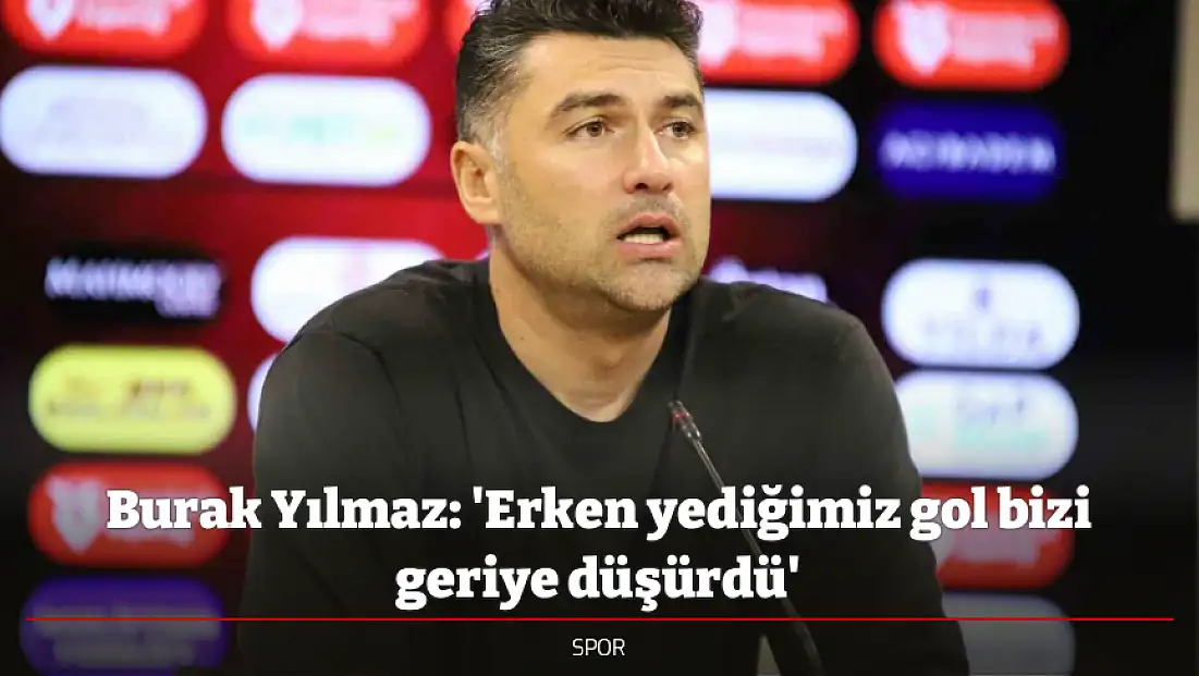 Burak Yılmaz: 'Erken yediğimiz gol bizi geriye düşürdü'