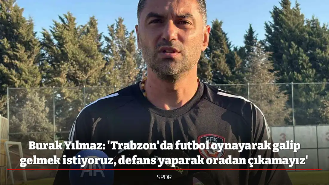 Burak Yılmaz: 'Trabzon'da futbol oynayarak galip gelmek istiyoruz, defans yaparak oradan çıkamayız'