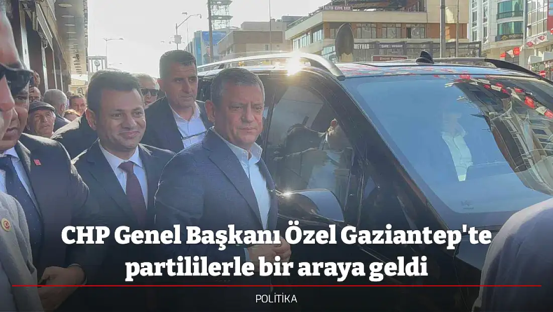 CHP Genel Başkanı Özel Gaziantep'te partililerle bir araya geldi