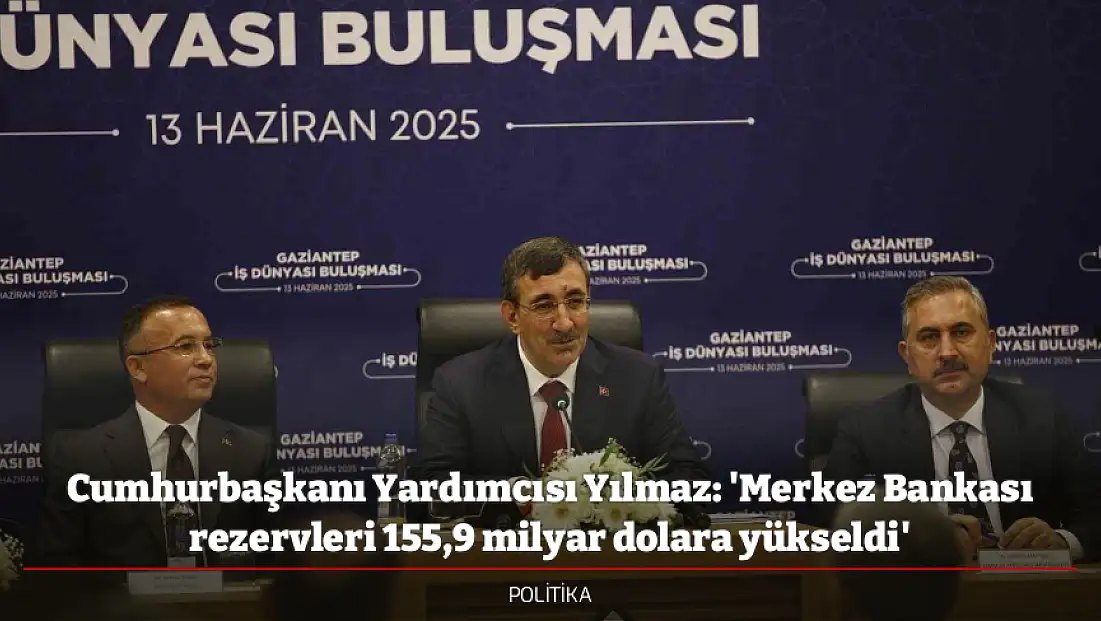 Cumhurbaşkanı Yardımcısı Yılmaz: 'Merkez Bankası rezervleri 155,9 milyar dolara yükseldi'