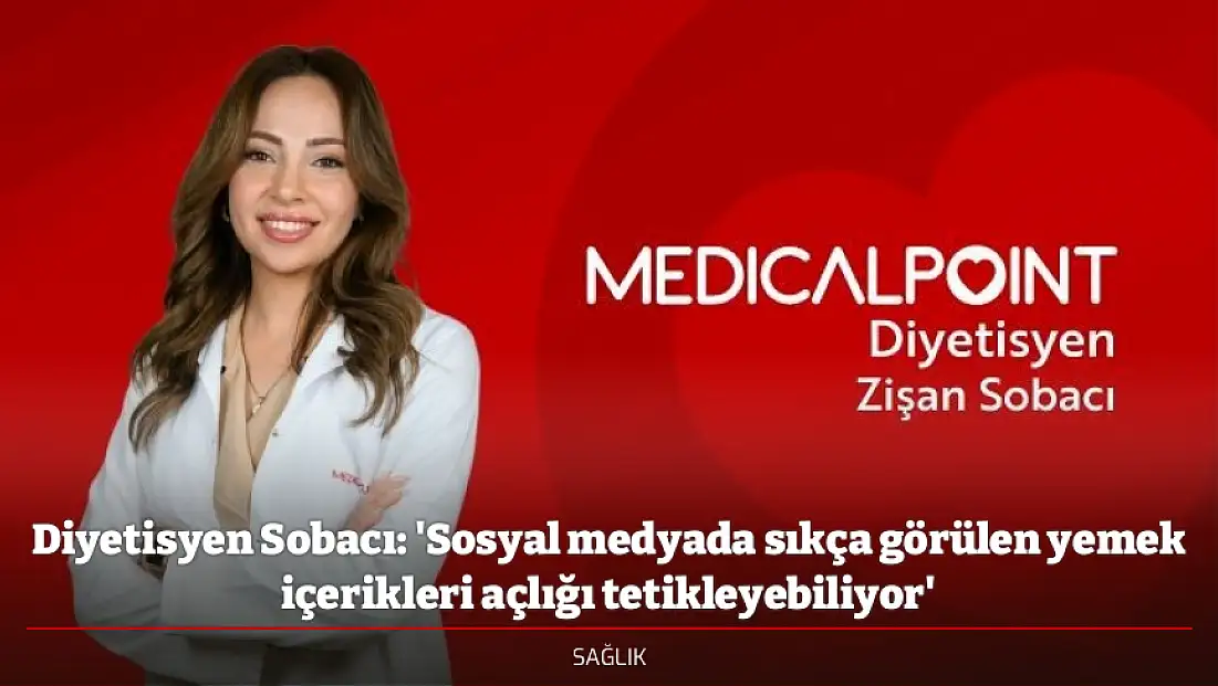 Diyetisyen Sobacı: 'Sosyal medyada sıkça görülen yemek içerikleri açlığı tetikleyebiliyor'