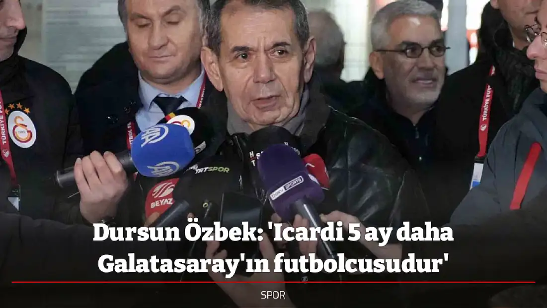 Dursun Özbek: 'Icardi 5 ay daha Galatasaray'ın futbolcusudur'
