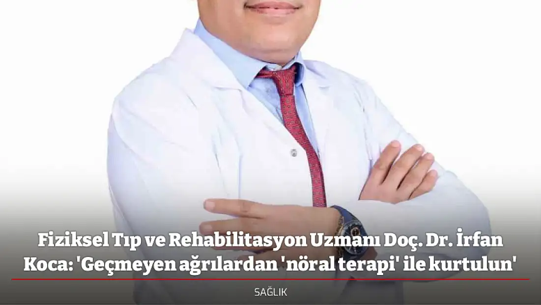 Fiziksel Tıp ve Rehabilitasyon Uzmanı Doç. Dr. İrfan Koca: 'Geçmeyen ağrılardan 'nöral terapi' ile kurtulun'