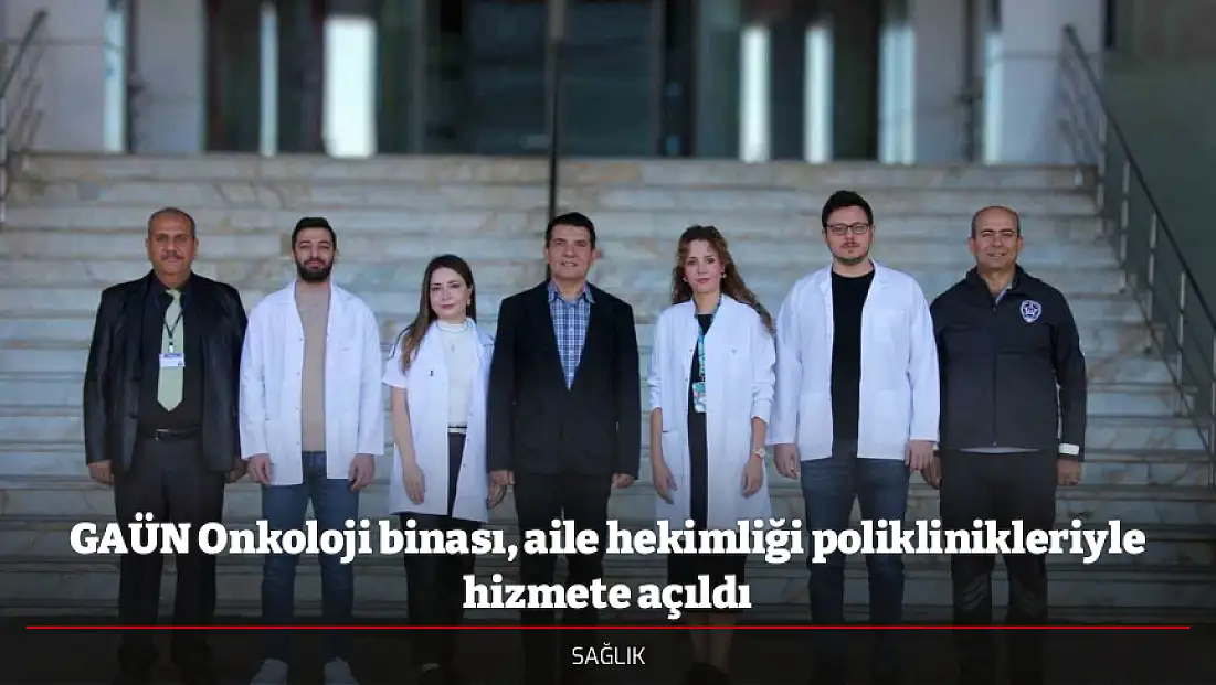GAÜN Onkoloji binası, aile hekimliği poliklinikleriyle hizmete açıldı
