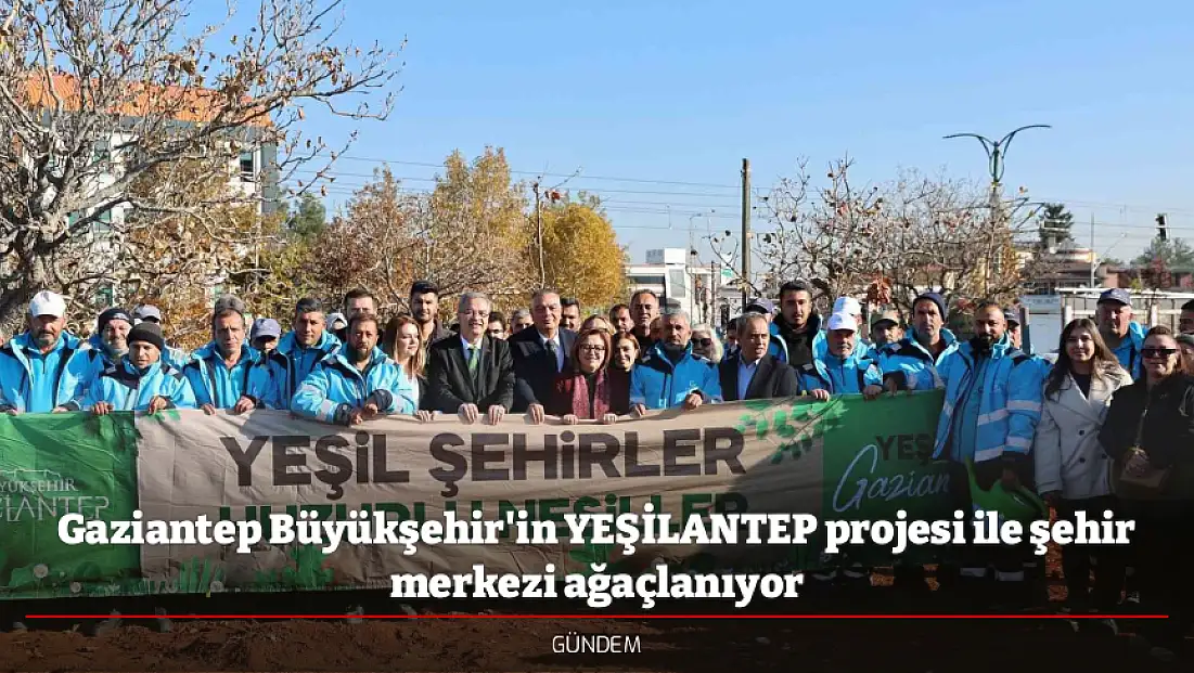 Gaziantep Büyükşehir'in YEŞİLANTEP projesi ile şehir merkezi ağaçlanıyor
