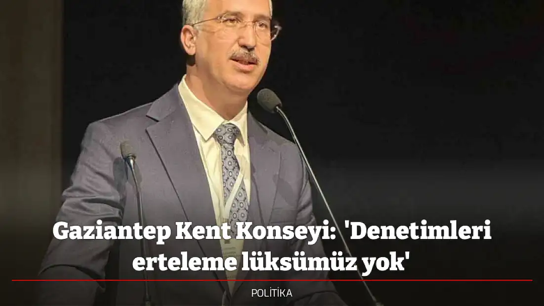 Gaziantep Kent Konseyi:  'Denetimleri erteleme lüksümüz yok'