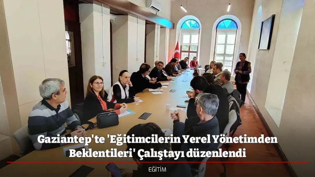 Gaziantep'te 'Eğitimcilerin Yerel Yönetimden Beklentileri' Çalıştayı düzenlendi
