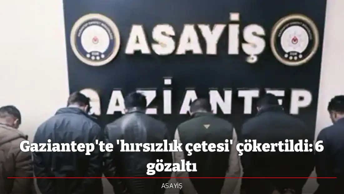 Gaziantep'te 'hırsızlık çetesi' çökertildi: 6 gözaltı