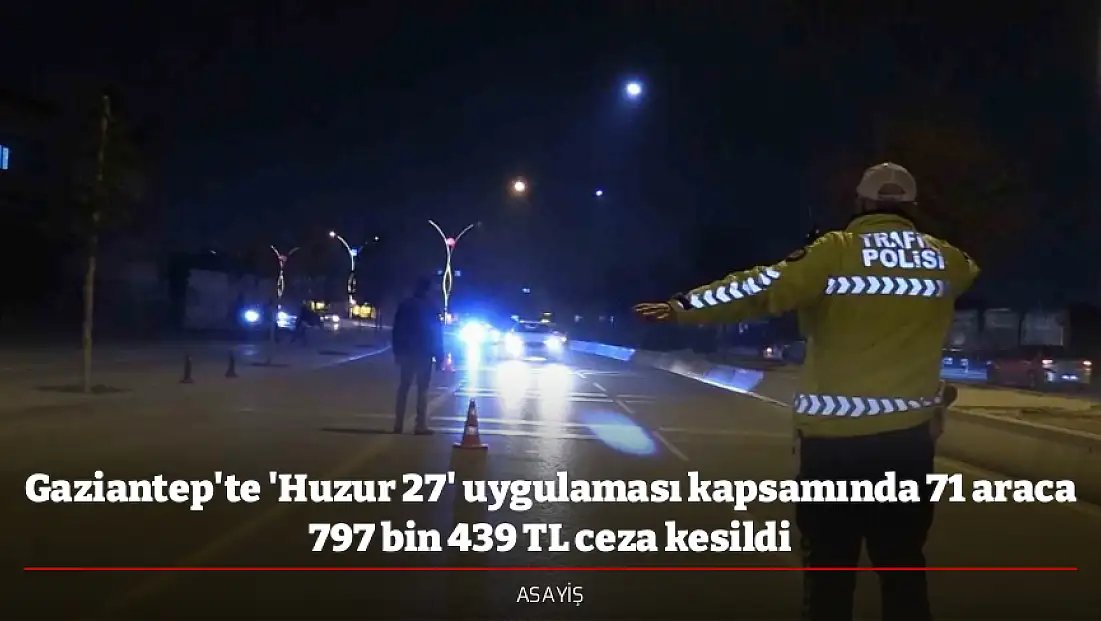 Gaziantep'te 'Huzur 27' uygulaması kapsamında 71 araca 797 bin 439 TL ceza kesildi