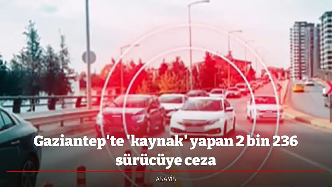 Gaziantep'te 'kaynak' yapan 2 bin 236 sürücüye ceza
