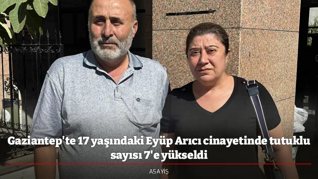Gaziantep'te 17 yaşındaki Eyüp Arıcı cinayetinde tutuklu sayısı 7'e yükseldi