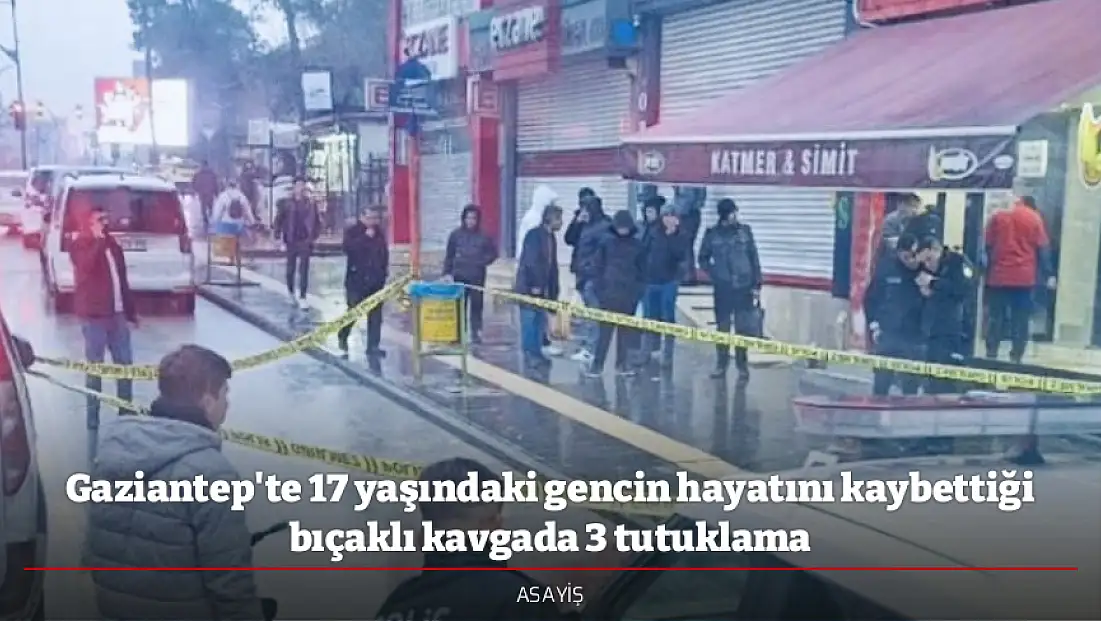 Gaziantep'te 17 yaşındaki gencin hayatını kaybettiği bıçaklı kavgada 3 tutuklama