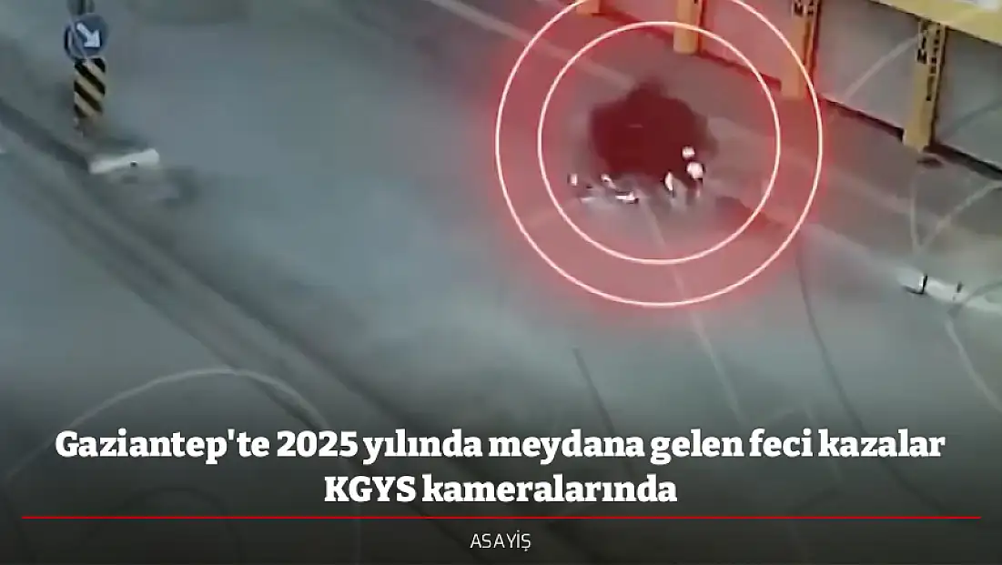Gaziantep'te 2025 yılında meydana gelen feci kazalar KGYS kameralarında