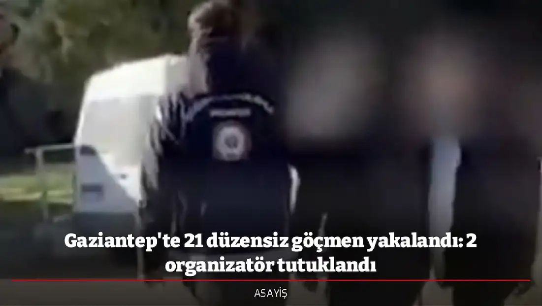 Gaziantep'te 21 düzensiz göçmen yakalandı: 2 organizatör tutuklandı