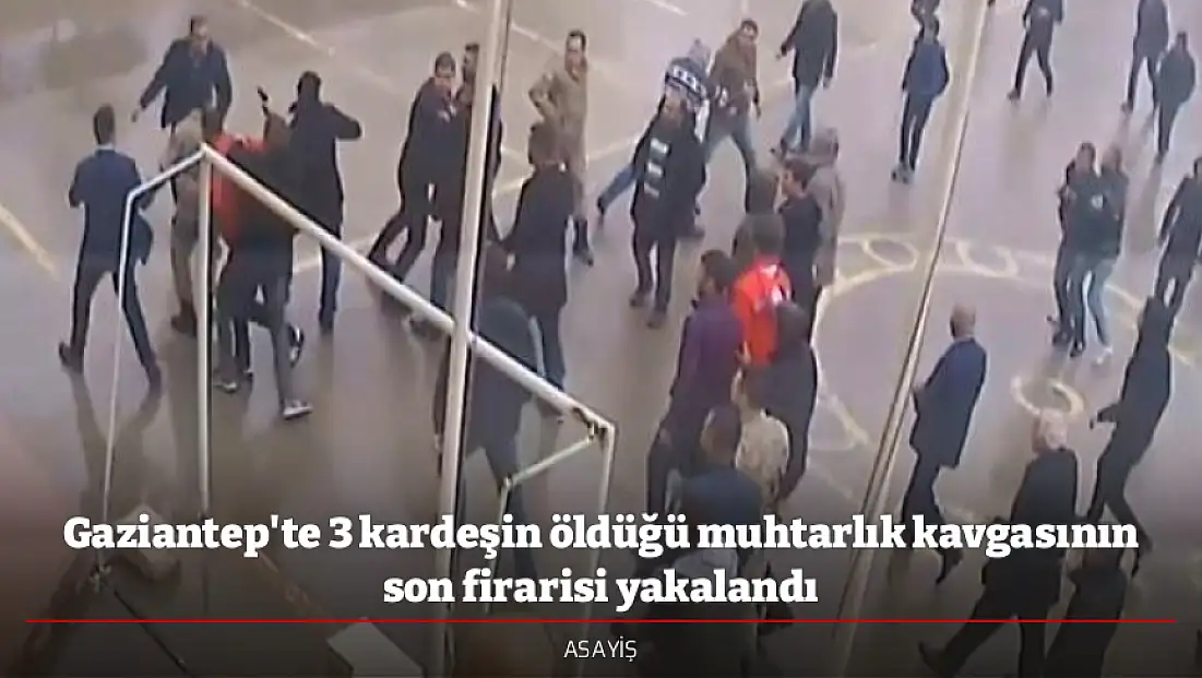 Gaziantep'te 3 kardeşin öldüğü muhtarlık kavgasının son firarisi yakalandı