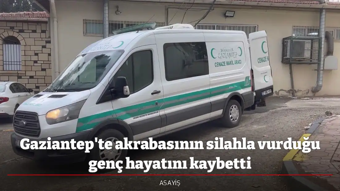 Gaziantep'te akrabasının silahla vurduğu genç hayatını kaybetti