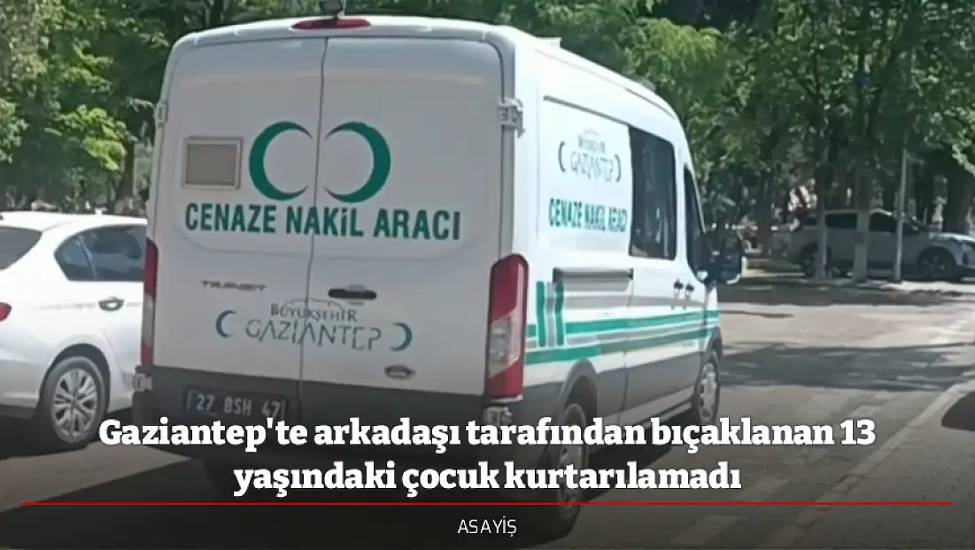 Gaziantep'te arkadaşı tarafından bıçaklanan 13 yaşındaki çocuk kurtarılamadı