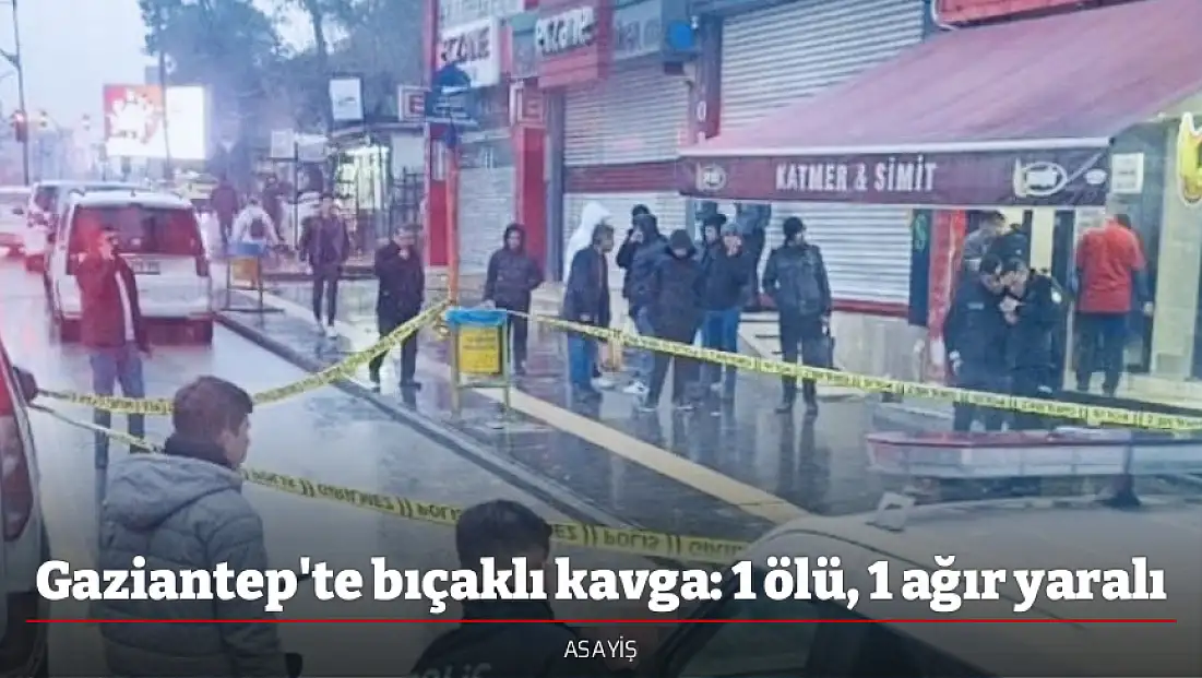 Gaziantep'te bıçaklı kavga: 1 ölü, 1 ağır yaralı