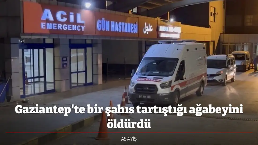 Gaziantep'te bir şahıs tartıştığı ağabeyini öldürdü