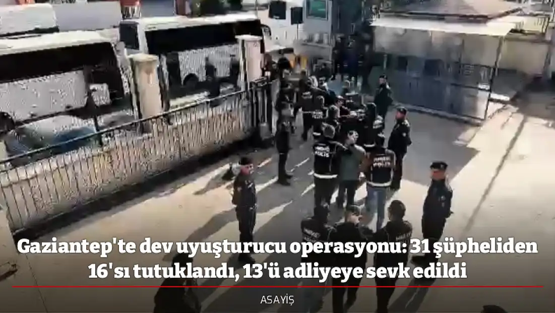 Gaziantep'te dev uyuşturucu operasyonu: 31 şüpheliden 16'sı tutuklandı, 13'ü adliyeye sevk edildi