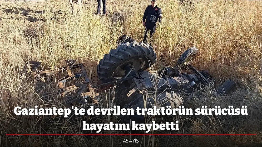 Gaziantep'te devrilen traktörün sürücüsü hayatını kaybetti