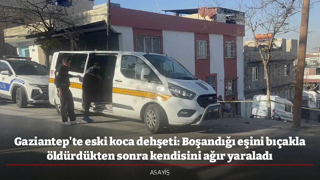 Gaziantep'te eski koca dehşeti: Boşandığı eşini bıçakla öldürdükten sonra kendisini ağır yaraladı
