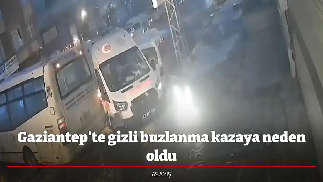 Gaziantep'te gizli buzlanma kazaya neden oldu
