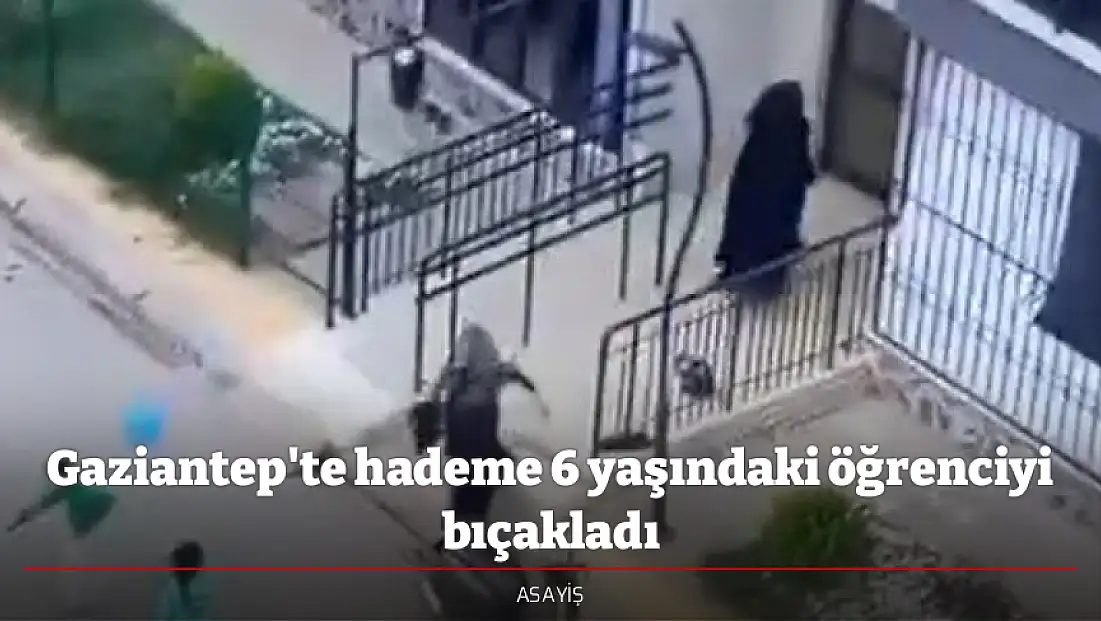 Gaziantep'te hademe 6 yaşındaki öğrenciyi bıçakladı