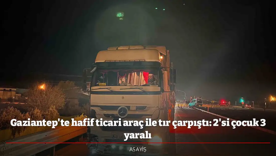 Gaziantep'te hafif ticari araç ile tır çarpıştı: 2'si çocuk 3 yaralı