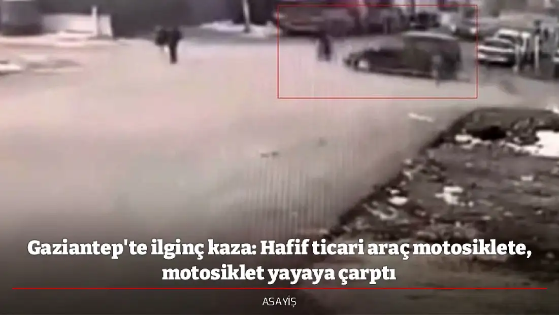 Gaziantep'te ilginç kaza: Hafif ticari araç motosiklete, motosiklet yayaya çarptı
