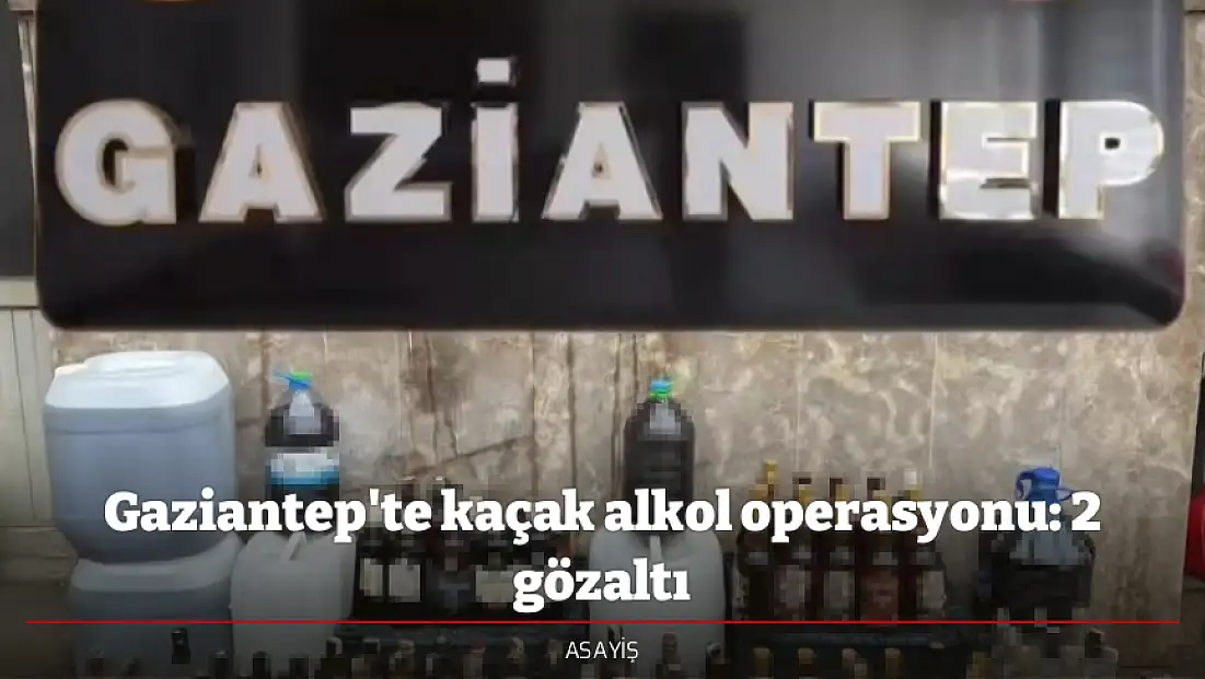 Gaziantep'te kaçak alkol operasyonu: 2 gözaltı
