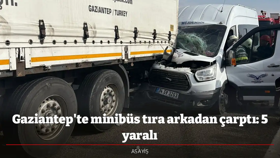Gaziantep'te minibüs tıra arkadan çarptı: 5 yaralı