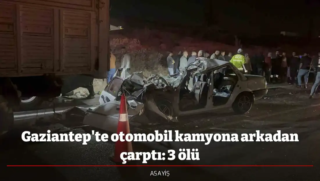 Gaziantep'te otomobil kamyona arkadan çarptı: 3 ölü