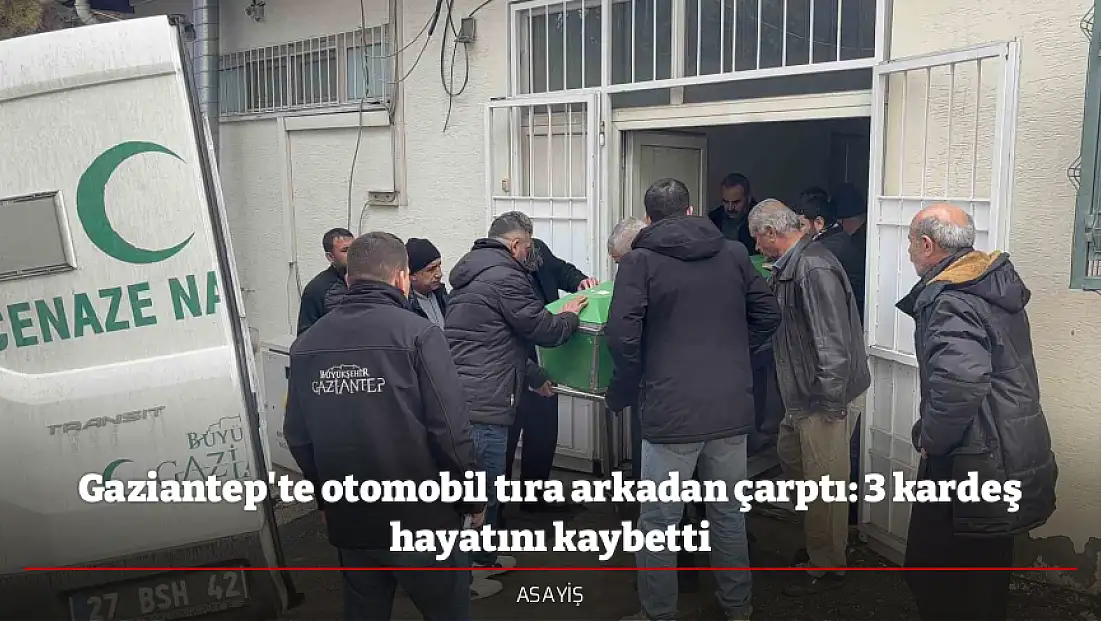 Gaziantep'te otomobil tıra arkadan çarptı: 3 kardeş hayatını kaybetti