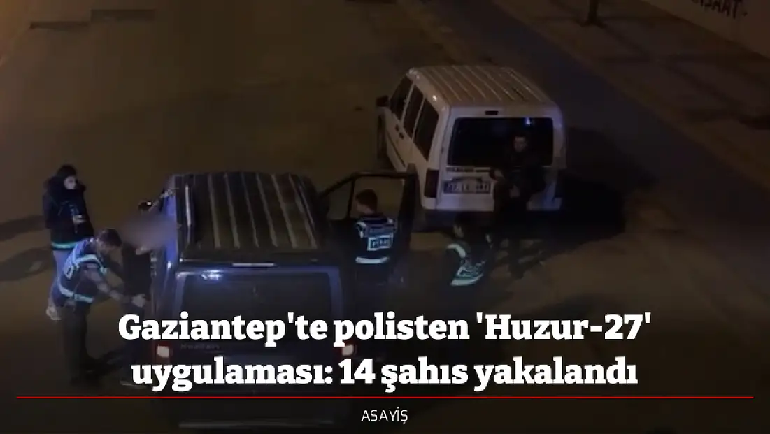 Gaziantep'te polisten 'Huzur-27' uygulaması: 14 şahıs yakalandı