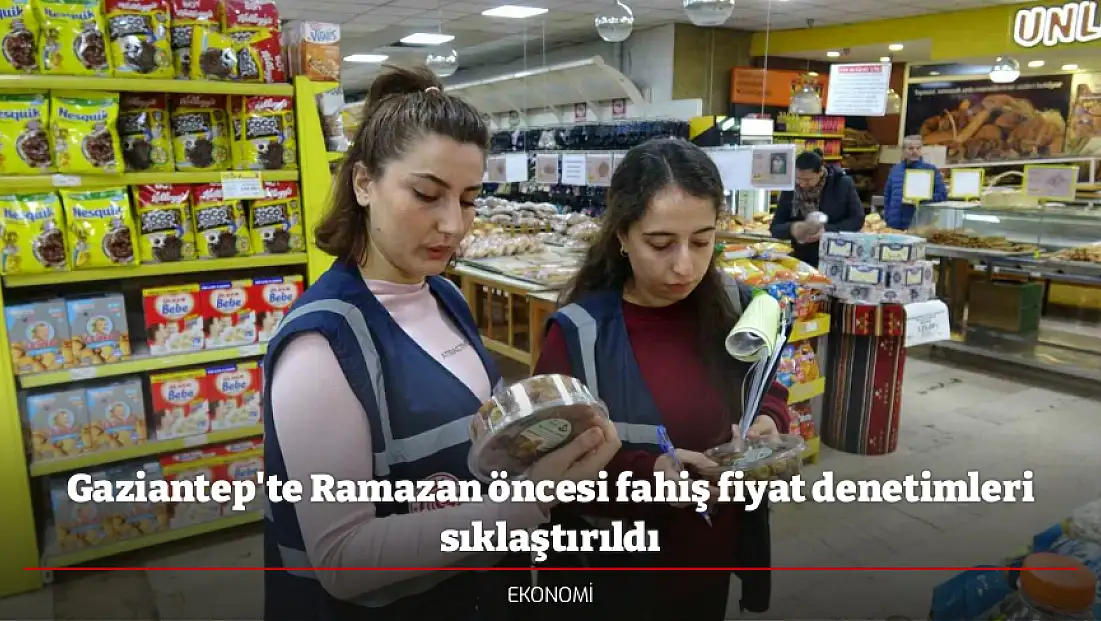Gaziantep'te Ramazan öncesi fahiş fiyat denetimleri sıklaştırıldı