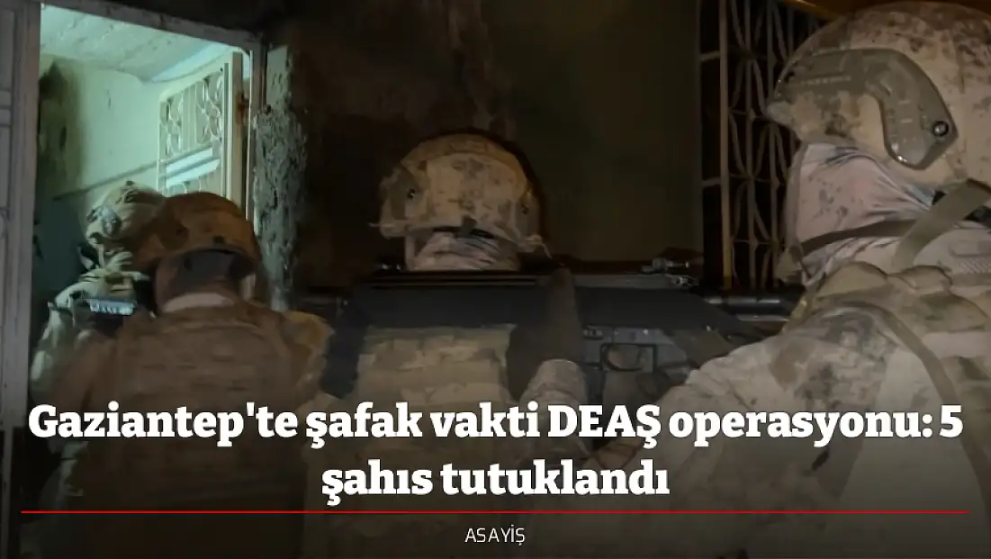 Gaziantep'te şafak vakti DEAŞ operasyonu: 5 şahıs tutuklandı