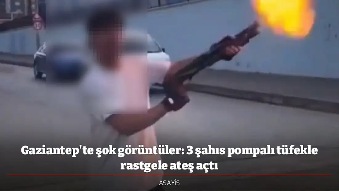 Gaziantep'te şok görüntüler: 3 şahıs pompalı tüfekle rastgele ateş açtı